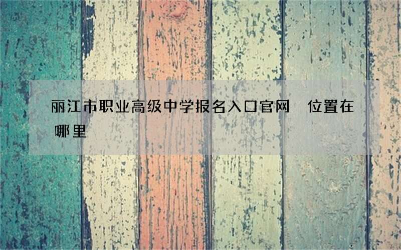 丽江市职业高级中学报名入口官网 位置在哪里